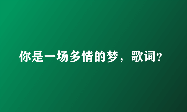 你是一场多情的梦，歌词？