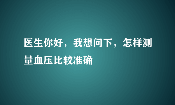 医生你好，我想问下，怎样测量血压比较准确