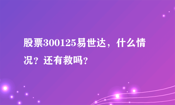 股票300125易世达，什么情况？还有救吗？