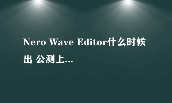 Nero Wave Editor什么时候出 公测上线时间预告