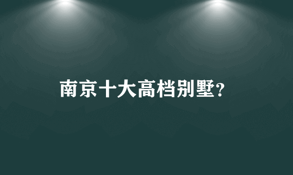 南京十大高档别墅？