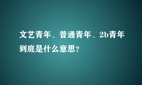 文艺青年、普通青年、2b青年到底是什么意思？