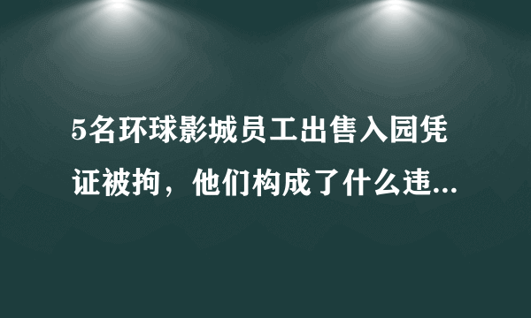 5名环球影城员工出售入园凭证被拘，他们构成了什么违法行为？