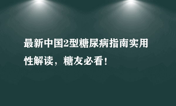 最新中国2型糖尿病指南实用性解读，糖友必看！