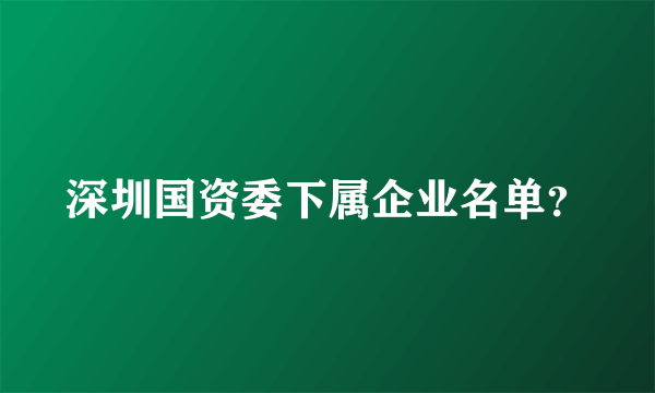 深圳国资委下属企业名单？