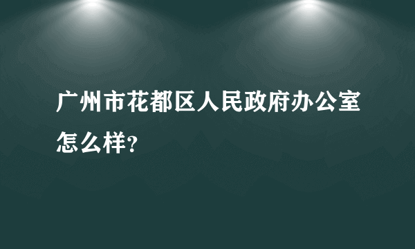 广州市花都区人民政府办公室怎么样？