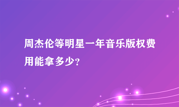 周杰伦等明星一年音乐版权费用能拿多少？