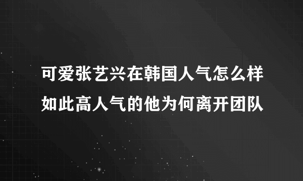 可爱张艺兴在韩国人气怎么样如此高人气的他为何离开团队