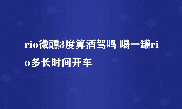 rio微醺3度算酒驾吗 喝一罐rio多长时间开车