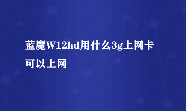 蓝魔W12hd用什么3g上网卡可以上网