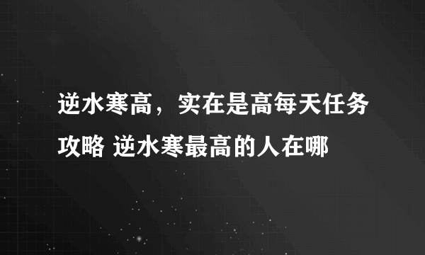 逆水寒高，实在是高每天任务攻略 逆水寒最高的人在哪