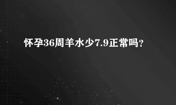 怀孕36周羊水少7.9正常吗？