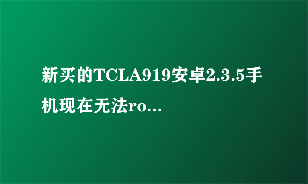 新买的TCLA919安卓2.3.5手机现在无法root,试过多种都不成，怎办啊？麻烦高手们！