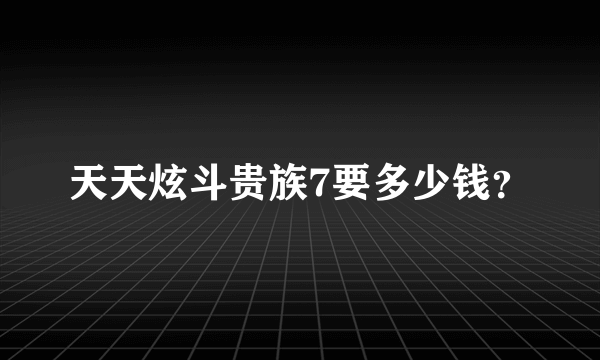 天天炫斗贵族7要多少钱？