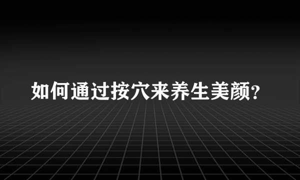 如何通过按穴来养生美颜？