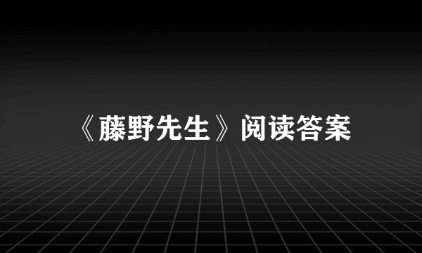 《藤野先生》阅读答案