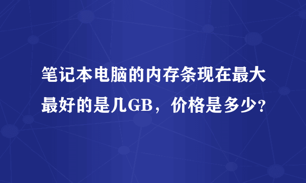 笔记本电脑的内存条现在最大最好的是几GB，价格是多少？