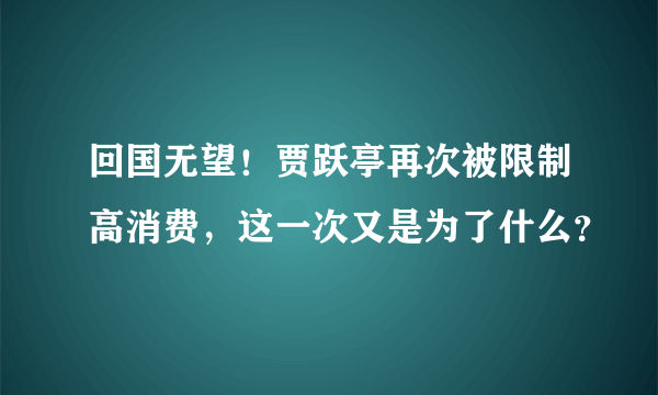 回国无望！贾跃亭再次被限制高消费，这一次又是为了什么？