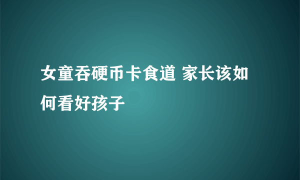 女童吞硬币卡食道 家长该如何看好孩子