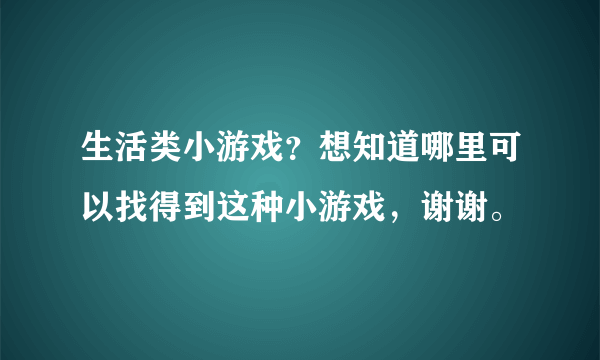 生活类小游戏？想知道哪里可以找得到这种小游戏，谢谢。