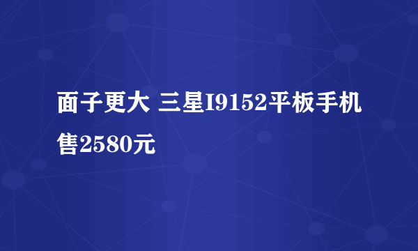 面子更大 三星I9152平板手机售2580元