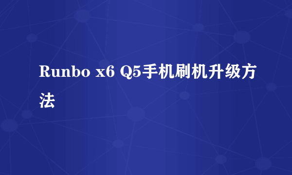 Runbo x6 Q5手机刷机升级方法