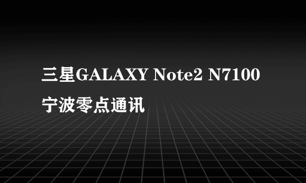 三星GALAXY Note2 N7100 宁波零点通讯