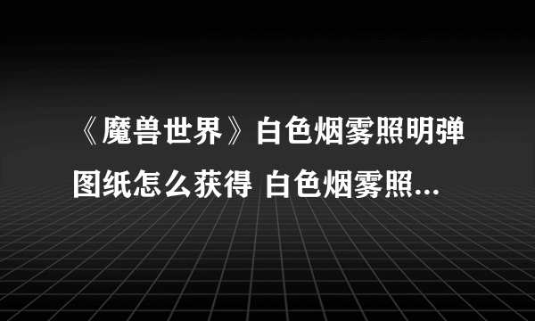 《魔兽世界》白色烟雾照明弹图纸怎么获得 白色烟雾照明弹图纸获取方法