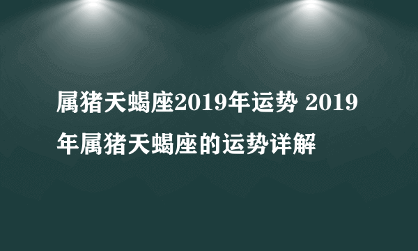 属猪天蝎座2019年运势 2019年属猪天蝎座的运势详解