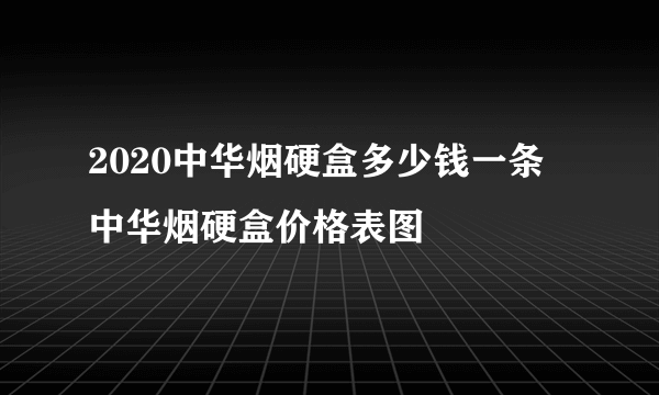 2020中华烟硬盒多少钱一条 中华烟硬盒价格表图