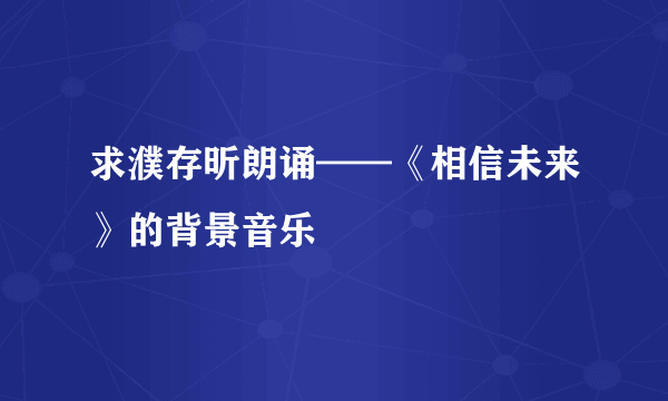 求濮存昕朗诵——《相信未来》的背景音乐