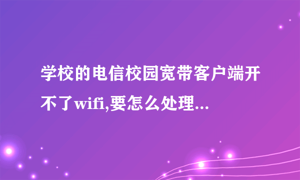 学校的电信校园宽带客户端开不了wifi,要怎么处理才可以开启wifi不断网?