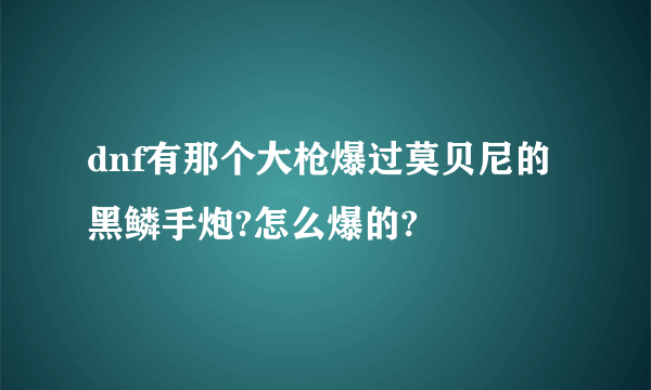 dnf有那个大枪爆过莫贝尼的黑鳞手炮?怎么爆的?