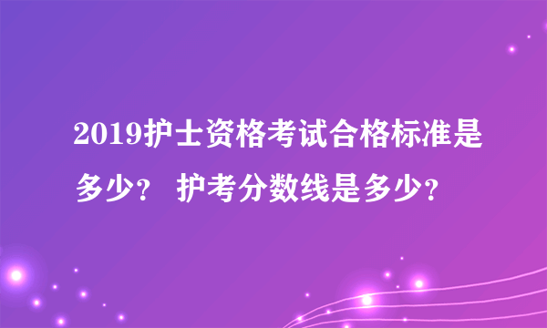 2019护士资格考试合格标准是多少？ 护考分数线是多少？