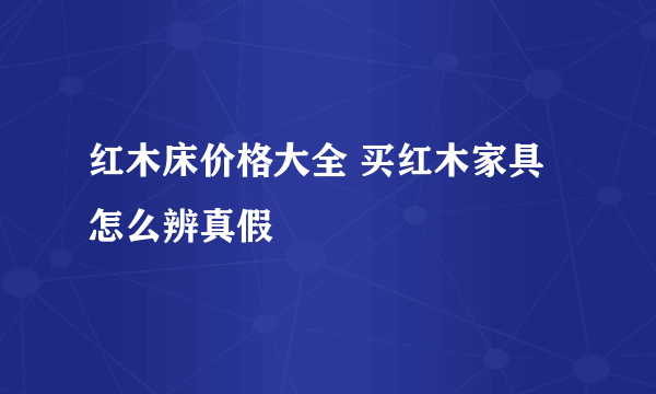 红木床价格大全 买红木家具怎么辨真假