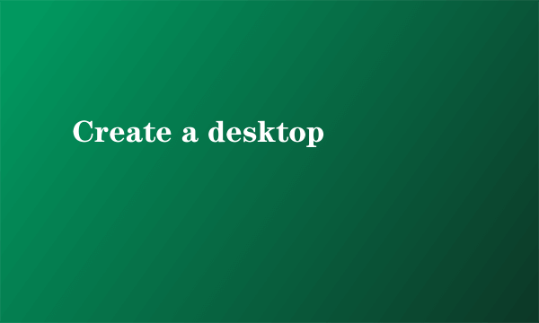 Create a desktop