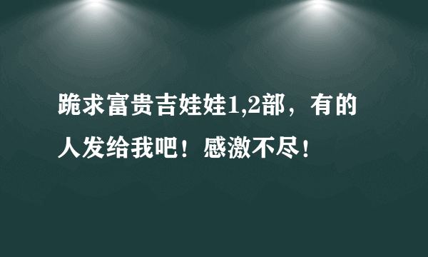 跪求富贵吉娃娃1,2部，有的人发给我吧！感激不尽！