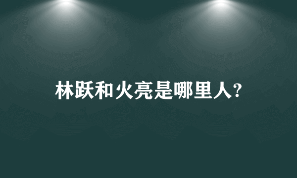 林跃和火亮是哪里人?