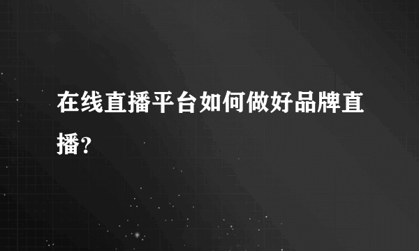 在线直播平台如何做好品牌直播？