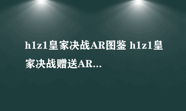 h1z1皇家决战AR图鉴 h1z1皇家决战赠送AR种类介绍