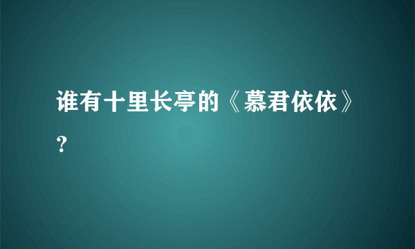 谁有十里长亭的《慕君依依》？