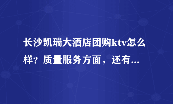 长沙凯瑞大酒店团购ktv怎么样？质量服务方面，还有平常价格怎么样？