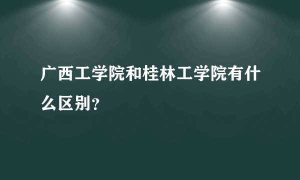 广西工学院和桂林工学院有什么区别？