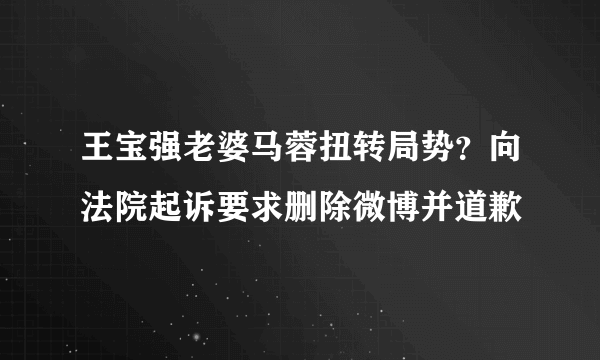 王宝强老婆马蓉扭转局势？向法院起诉要求删除微博并道歉