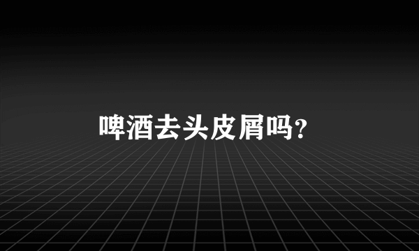 啤酒去头皮屑吗？