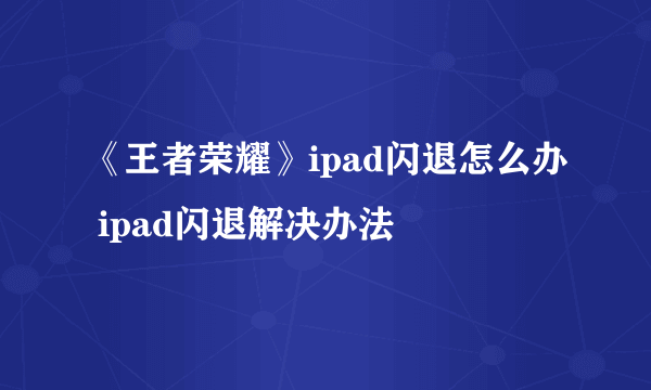 《王者荣耀》ipad闪退怎么办 ipad闪退解决办法