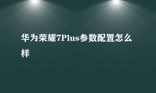 华为荣耀7Plus参数配置怎么样