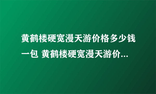 黄鹤楼硬宽漫天游价格多少钱一包 黄鹤楼硬宽漫天游价格及图片