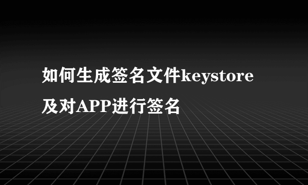 如何生成签名文件keystore及对APP进行签名