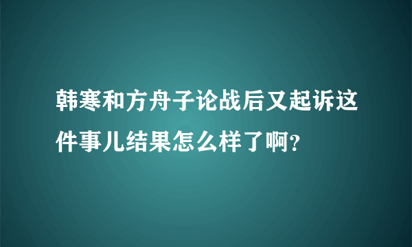 韩寒和方舟子论战后又起诉这件事儿结果怎么样了啊？